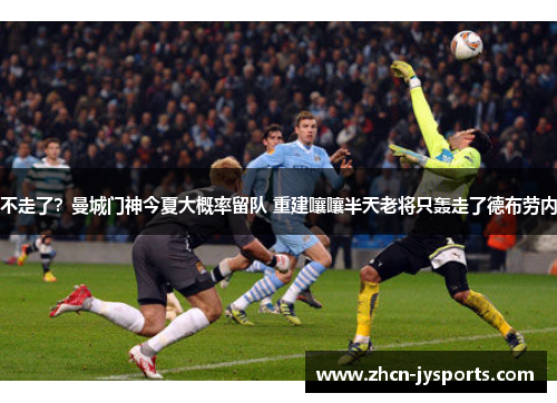 不走了？曼城门神今夏大概率留队 重建嚷嚷半天老将只轰走了德布劳内