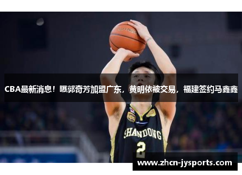 CBA最新消息！曝郭奇芳加盟广东，黄明依被交易，福建签约马鑫鑫